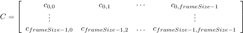 \[ C= \left[ \begin{array}{cccc} c_{0,0} & c_{0,1} & \cdots & c_{0,frameSize-1} \\ \vdots & & & \vdots \\ c_{frameSize-1,0} & c_{frameSize-1,2} & \ldots & c_{frameSize-1,frameSize-1} \end{array} \right]\]